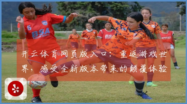 开云体育网页版入口：重返游戏世界，感受全新版本带来的颠覆体验与趣味玩法