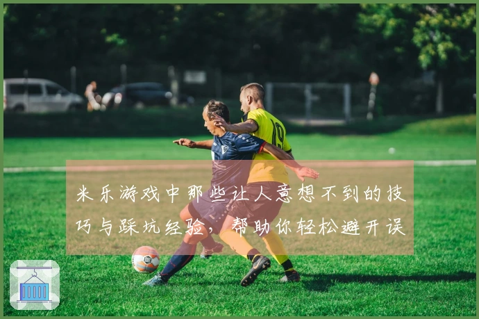 米乐游戏中那些让人意想不到的技巧与踩坑经验，帮助你轻松避开误区