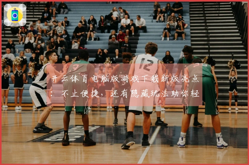 开云体育电脑版游戏下载新版亮点：不止便捷，还有隐藏玩法助你轻松上手