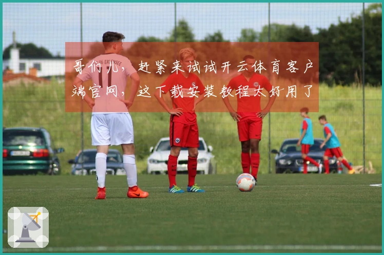 哥们儿，赶紧来试试开云体育客户端官网，这下载安装教程太好用了，分分钟搞定！