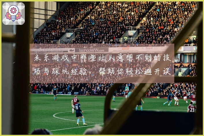 米乐游戏中那些让人意想不到的技巧与踩坑经验，帮助你轻松避开误区