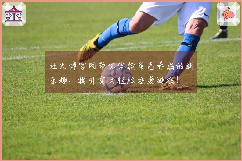 让火博官网带你体验角色养成的新乐趣，提升实力轻松逆袭游戏！